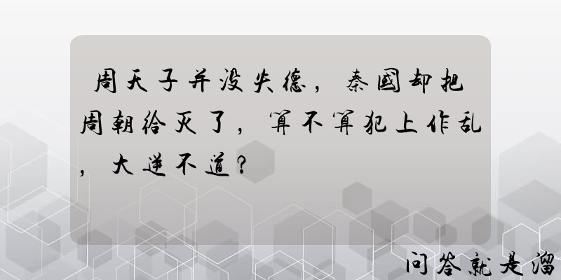 周天子并没失德，秦国却把周朝给灭了，算不算犯上作乱，大逆不道？