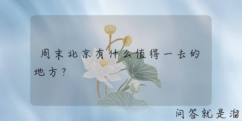 周末北京有什么值得一去的地方？