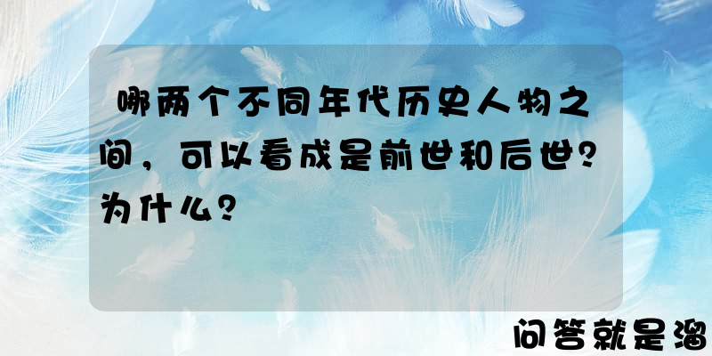 哪两个不同年代历史人物之间，可以看成是前世和后世？为什么？