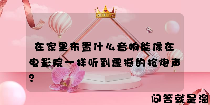 在家里布置什么音响能像在电影院一样听到震撼的枪炮声？