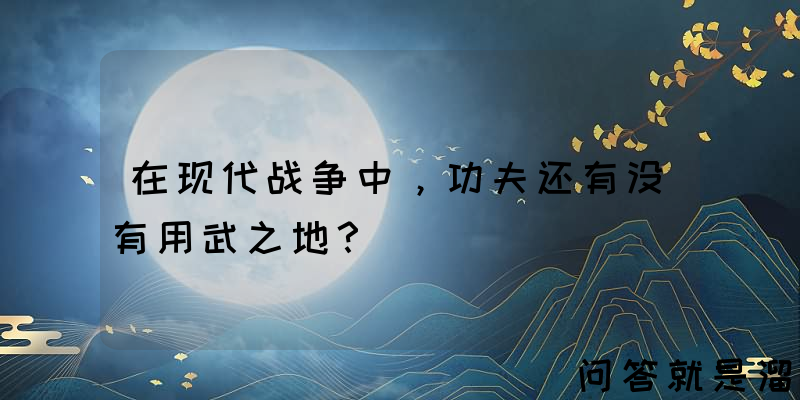 在现代战争中，功夫还有没有用武之地？