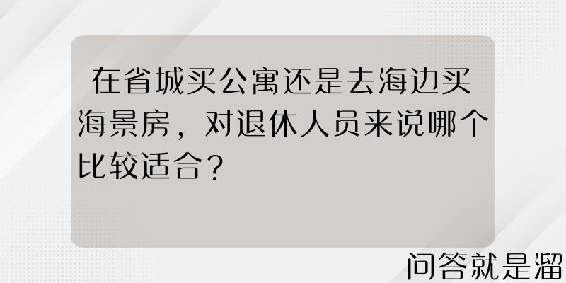 在省城买公寓还是去海边买海景房，对退休人员来说哪个比较适合？