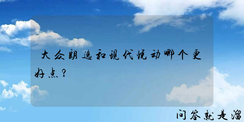 大众朗逸和现代悦动哪个更好点？