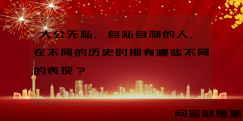 大公无私，自私自利的人，在不同的历史时期有哪些不同的表现？