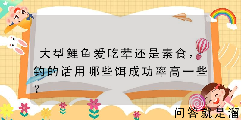 大型鲤鱼爱吃荤还是素食，钓的话用哪些饵成功率高一些？