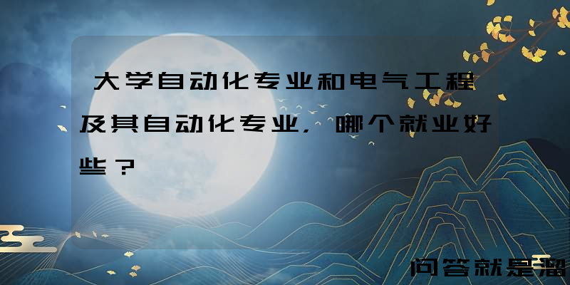 大学自动化专业和电气工程及其自动化专业，哪个就业好些？