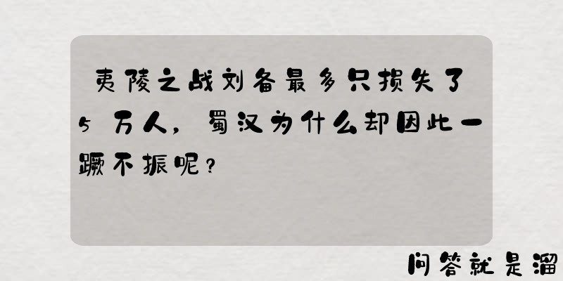 夷陵之战刘备最多只损失了5万人，蜀汉为什么却因此一蹶不振呢？