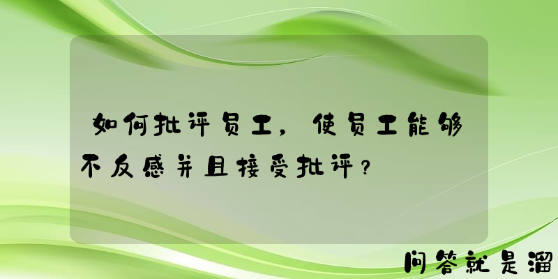 如何批评员工，使员工能够不反感并且接受批评？