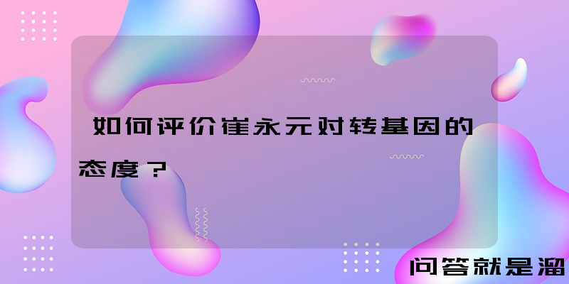 如何评价崔永元对转基因的态度？