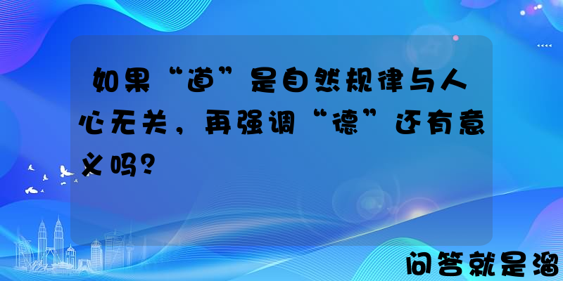 如果“道”是自然规律与人心无关，再强调“德”还有意义吗？