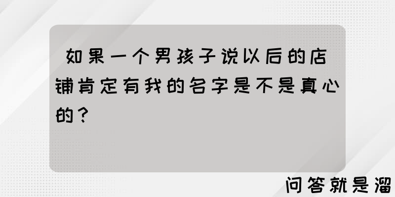 如果一个男孩子说以后的店铺肯定有我的名字是不是真心的？