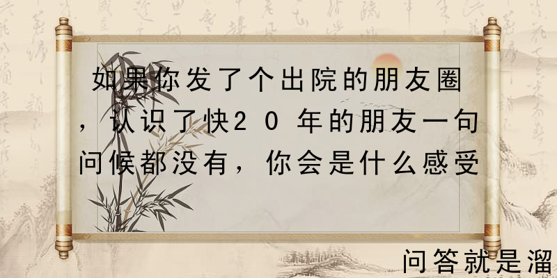 如果你发了个出院的朋友圈，认识了快20年的朋友一句问候都没有，你会是什么感受？