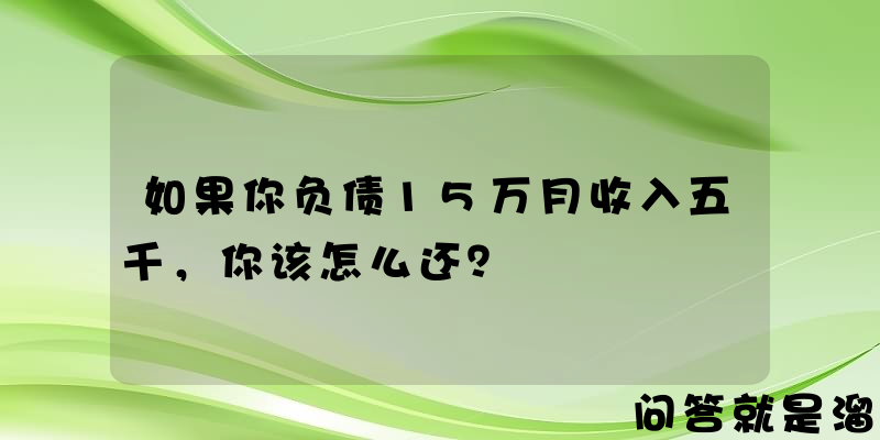 如果你负债15万月收入五千，你该怎么还？