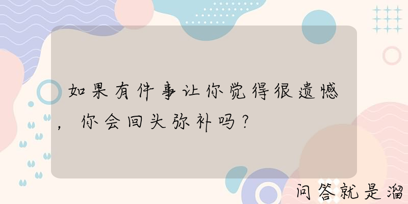 如果有件事让你觉得很遗憾，你会回头弥补吗？