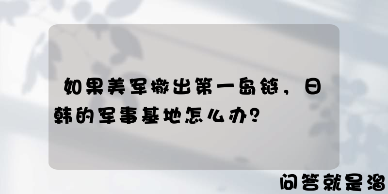 如果美军撤出第一岛链，日韩的军事基地怎么办？