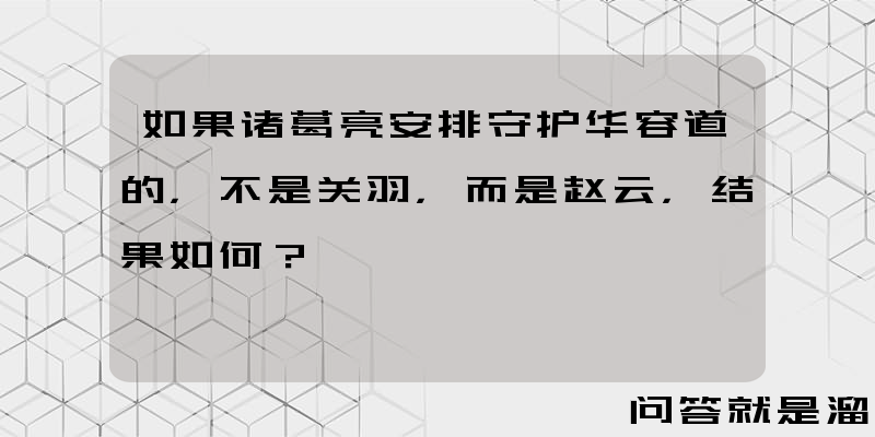 如果诸葛亮安排守护华容道的，不是关羽，而是赵云，结果如何？