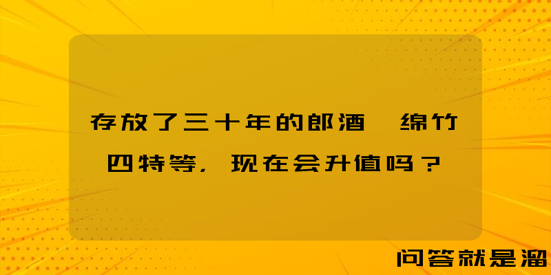 存放了三十年的郎酒、绵竹、四特等，现在会升值吗？