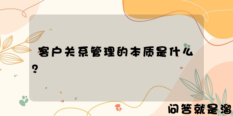 客户关系管理的本质是什么？