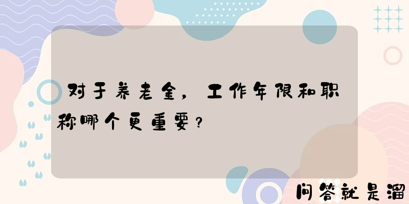 对于养老金，工作年限和职称哪个更重要？