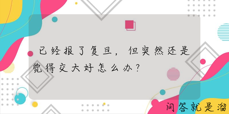 已经报了复旦，但突然还是觉得交大好怎么办？