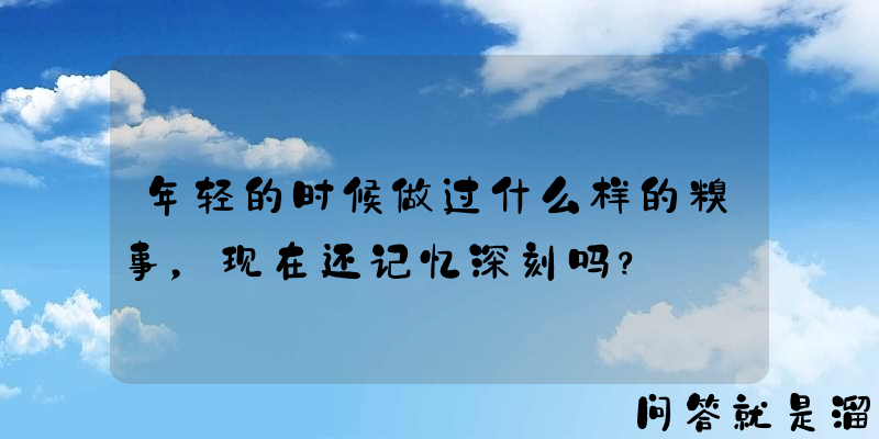 年轻的时候做过什么样的糗事，现在还记忆深刻吗？