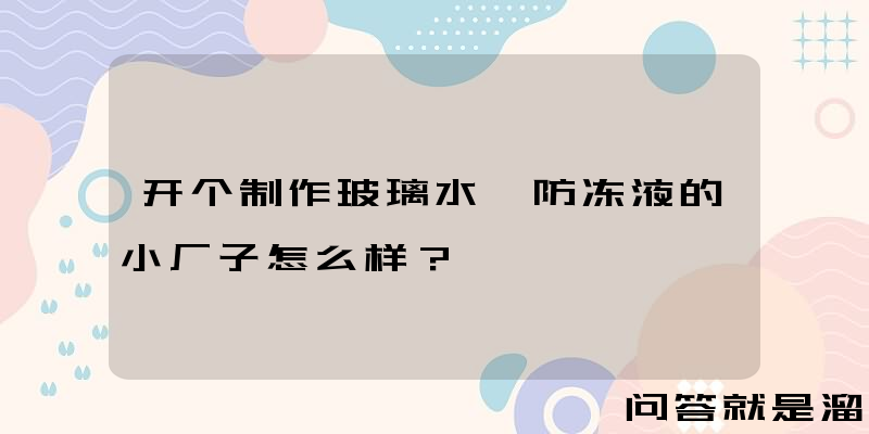 开个制作玻璃水、防冻液的小厂子怎么样？