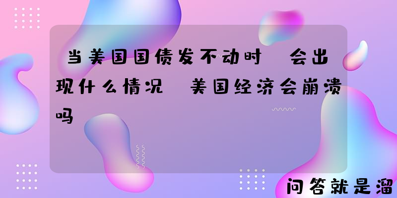 当美国国债发不动时，会出现什么情况？美国经济会崩溃吗？