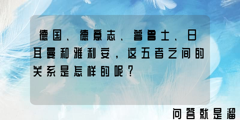 德国、德意志、普鲁士、日耳曼和雅利安，这五者之间的关系是怎样的呢？