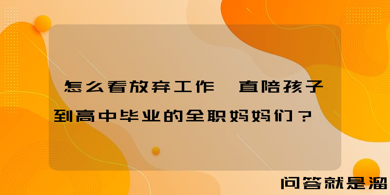 怎么看放弃工作一直陪孩子到高中毕业的全职妈妈们？