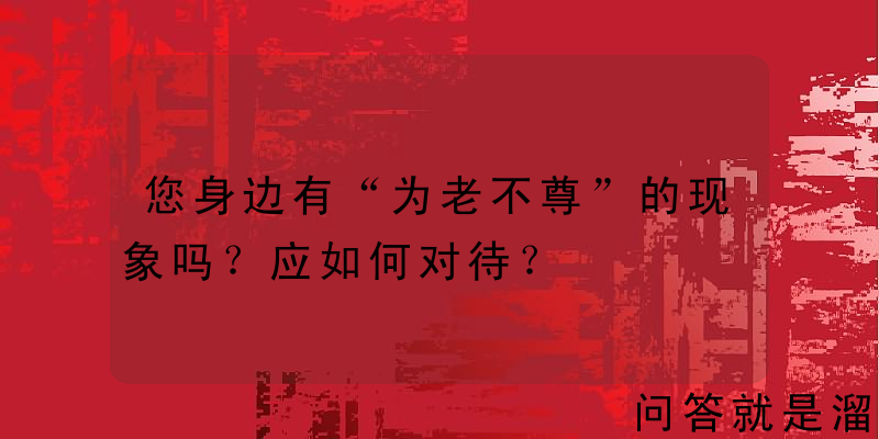 您身边有“为老不尊”的现象吗？应如何对待？