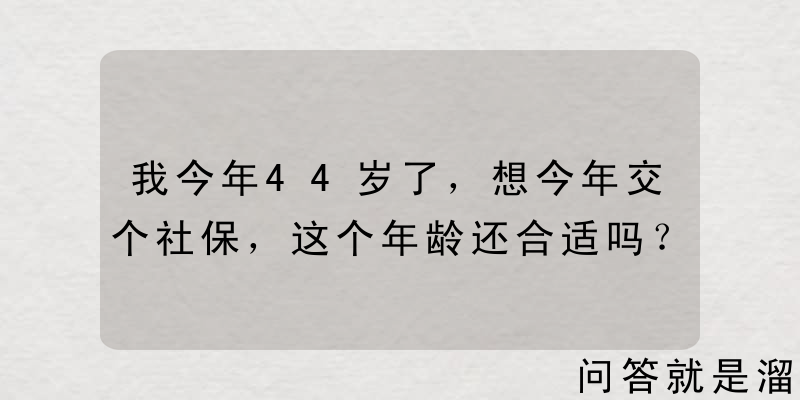 我今年44岁了，想今年交个社保，这个年龄还合适吗？