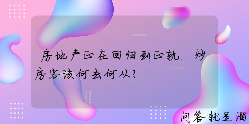 房地产正在回归到正轨，炒房客该何去何从？