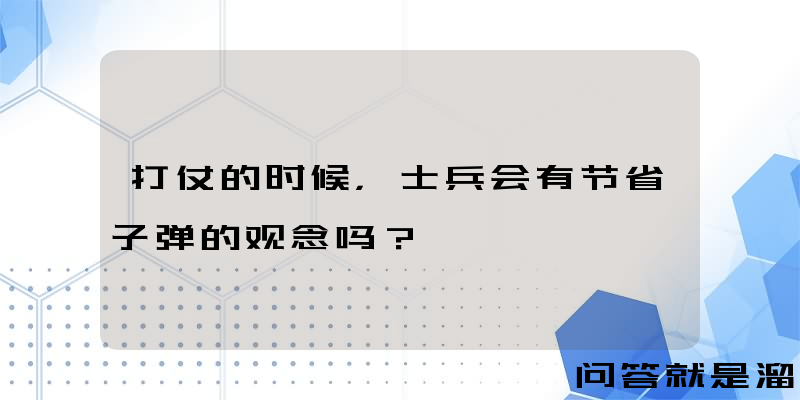 打仗的时候，士兵会有节省子弹的观念吗？