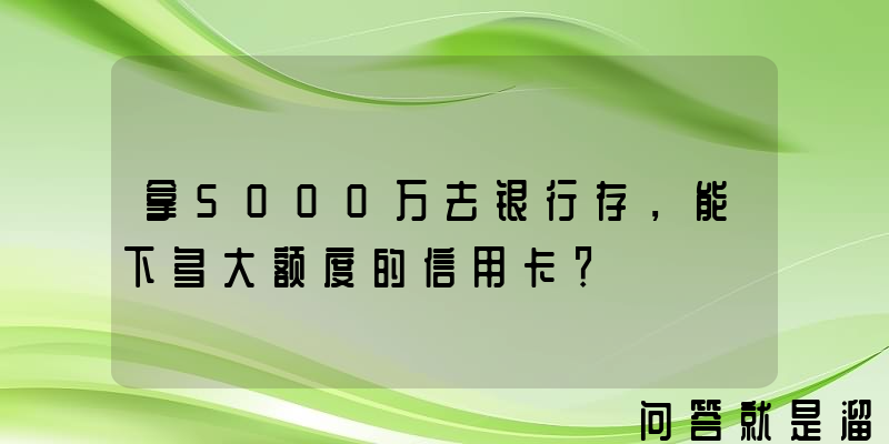 拿5000万去银行存，能下多大额度的信用卡？