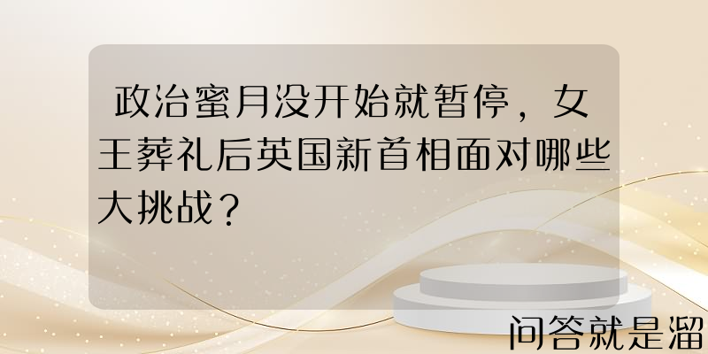 政治蜜月没开始就暂停，女王葬礼后英国新首相面对哪些大挑战？