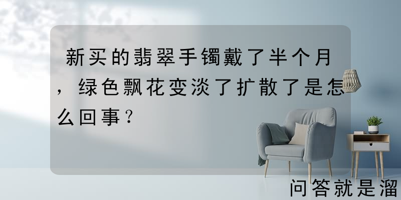 新买的翡翠手镯戴了半个月，绿色飘花变淡了扩散了是怎么回事？