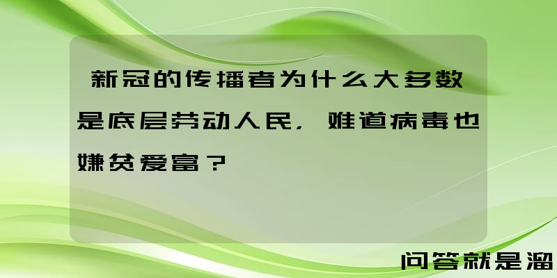 新冠的传播者为什么大多数是底层劳动人民，难道病毒也嫌贫爱富？