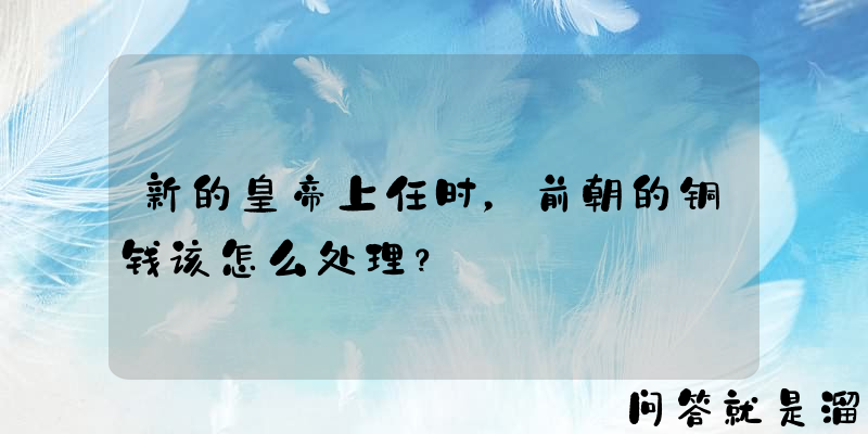 新的皇帝上任时，前朝的铜钱该怎么处理？