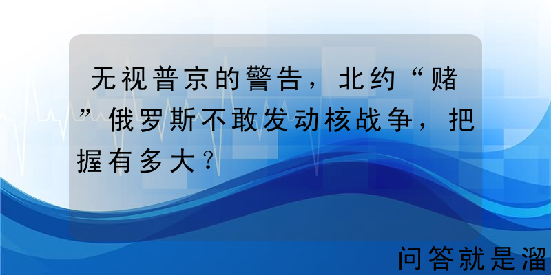 无视普京的警告，北约“赌”俄罗斯不敢发动核战争，把握有多大？