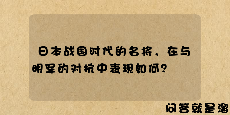 日本战国时代的名将，在与明军的对抗中表现如何？