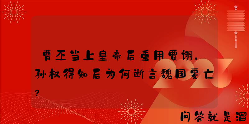 曹丕当上皇帝后重用贾诩，孙权得知后为何断言魏国要亡？