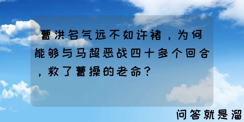 曹洪名气远不如许褚，为何能够与马超恶战四十多个回合，救了曹操的老命？