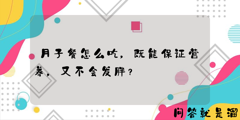 月子餐怎么吃，既能保证营养，又不会发胖？