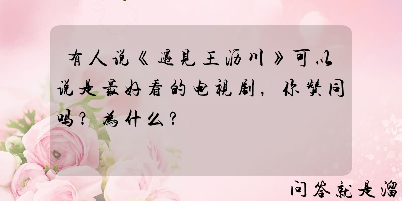 有人说《遇见王沥川》可以说是最好看的电视剧，你赞同吗？为什么？