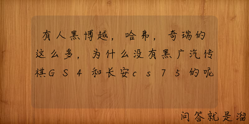 有人黑博越，哈弗，奇瑞的这么多，为什么没有黑广汽传祺GS4和长安cs75的呢？