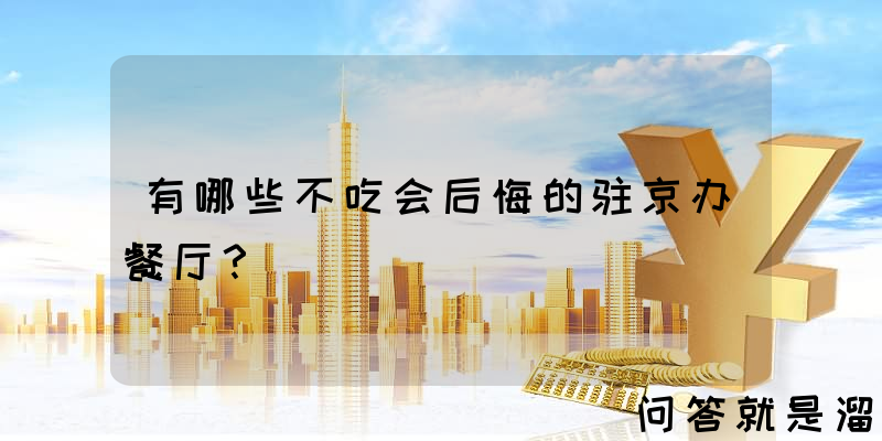 有哪些不吃会后悔的驻京办餐厅？