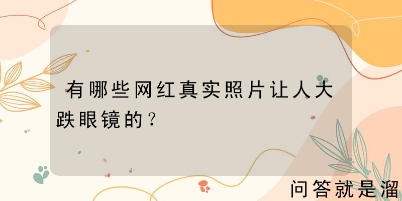 有哪些网红真实照片让人大跌眼镜的？