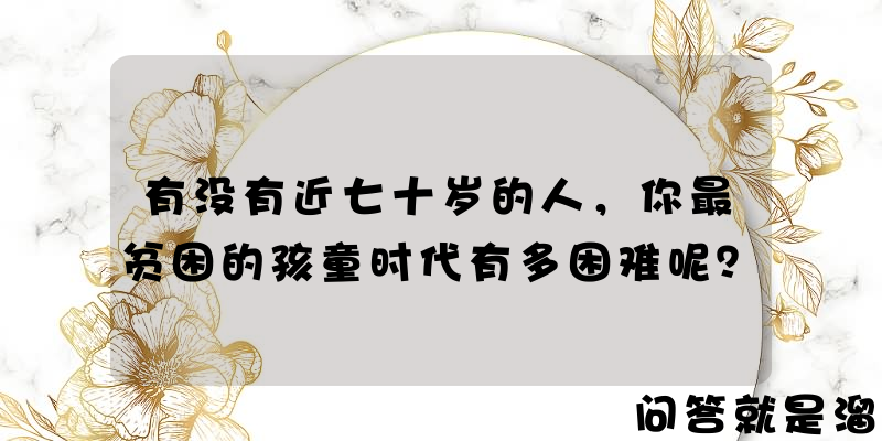 有没有近七十岁的人，你最贫困的孩童时代有多困难呢？