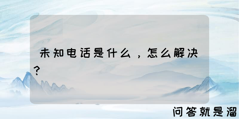 未知电话是什么，怎么解决？