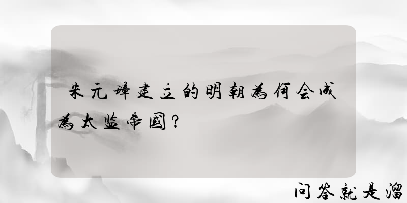 朱元璋建立的明朝为何会成为太监帝国？